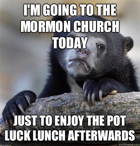 I'm going to the Mormon church today Just to enjoy the pot luck lunch afterwards  - I'm going to the Mormon church today Just to enjoy the pot luck lunch afterwards   Confession Bear