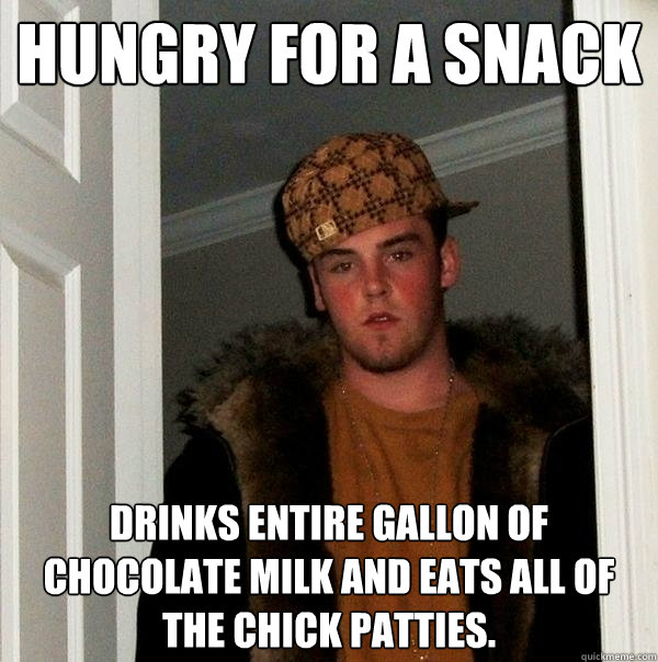 Hungry for a snack Drinks entire gallon of chocolate milk and eats all of the chick patties.   - Hungry for a snack Drinks entire gallon of chocolate milk and eats all of the chick patties.    Scumbag Steve