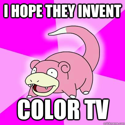 I hope they invent color tv  Slowpoke