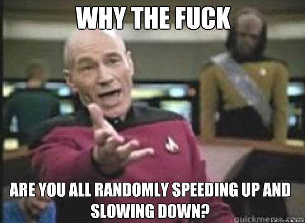Why the fuck are you all randomly speeding up and slowing down?  What the Fuck
