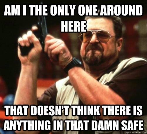 Am i the only one around here That doesn't think there is anything in that damn safe  Am I The Only One Around Here