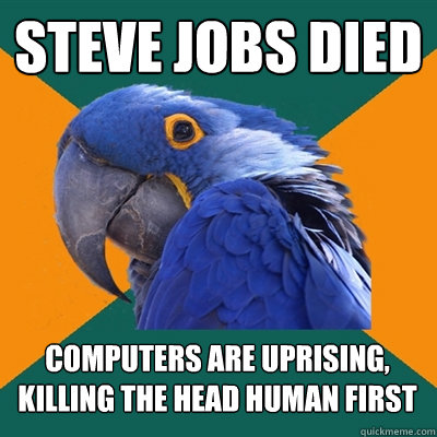 steve jobs died computers are uprising, killing the head human first  Paranoid Parrot