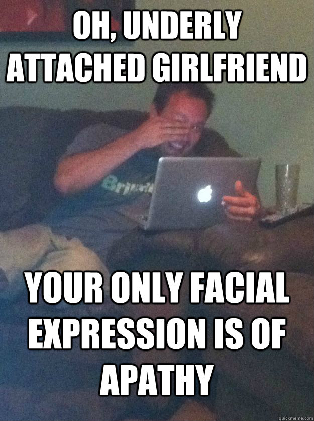 Oh, Underly attached girlfriend Your only facial expression is of apathy  MEME DAD