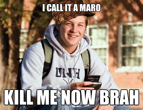 i call it a maro kill me now brah  College Freshman