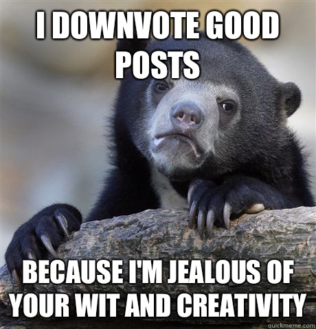 I downvote good posts because I'm jealous of your wit and creativity  Confession Bear