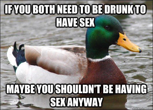 If you both need to be drunk to have sex Maybe you shouldn't be having sex anyway  Actual Advice Mallard