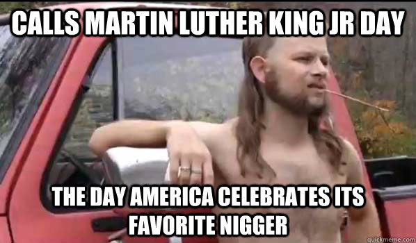 Calls Martin Luther king jr Day THe day America celebrates its favorite nigger  Almost Politically Correct Redneck