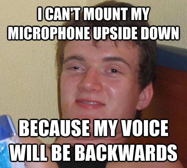 I CAN'T MOUNT MY MICROPHONE UPSIDE DOWN BECAUSE MY VOICE WILL BE BACKWARDS - I CAN'T MOUNT MY MICROPHONE UPSIDE DOWN BECAUSE MY VOICE WILL BE BACKWARDS  10 Guy