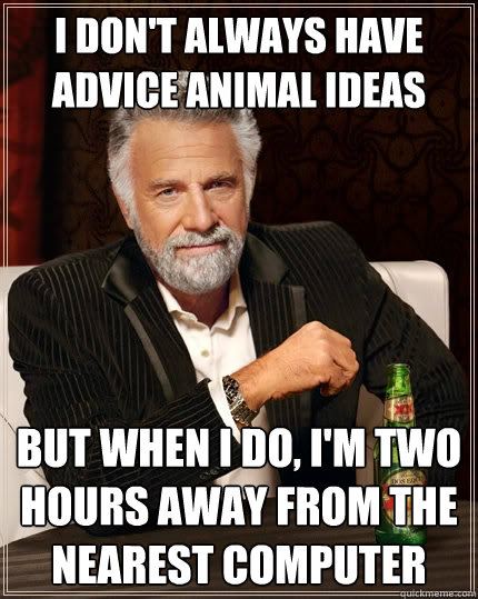 I don't always have advice animal ideas But when I do, i'm two hours away from the nearest computer  The Most Interesting Man In The World