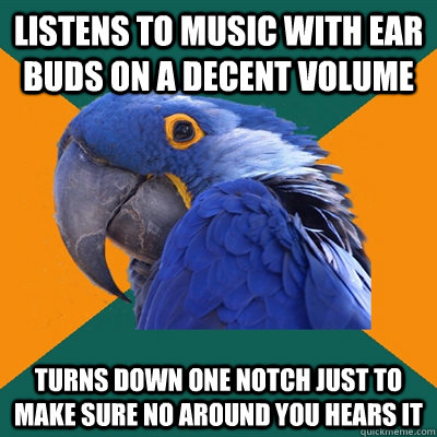 Listens to music with ear buds on a decent volume turns down one notch just to make sure no around you hears it  Paranoid Parrot
