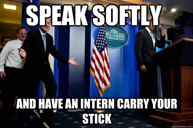 Speak softly  and Have an intern carry your stick   Inappropriate Timing Bill Clinton