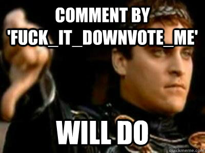 Comment by 'fuck_it_downvote_me' Will do  Downvoting Roman