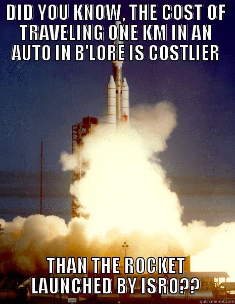 DID YOU KNOW, THE COST OF TRAVELING ONE KM IN AN AUTO IN B'LORE IS COSTLIER THAN THE ROCKET LAUNCHED BY ISRO?? Misc