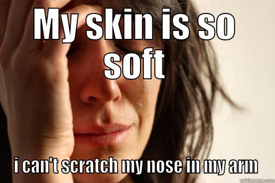 MY SKIN IS SO SOFT I CAN'T SCRATCH MY NOSE IN MY ARM First World Problems