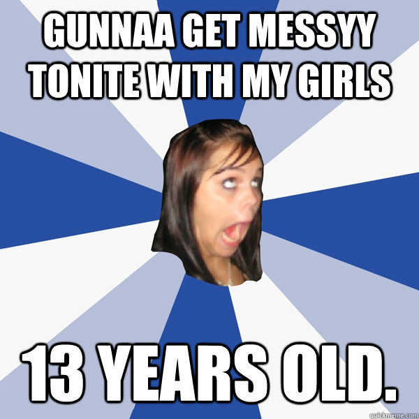 Gunnaa get messyy tonite with my girls 13 years old. - Gunnaa get messyy tonite with my girls 13 years old.  Annoying Facebook Girl