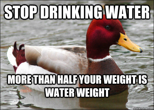 Stop Drinking Water More than half your weight is water weight  Malicious Advice Mallard