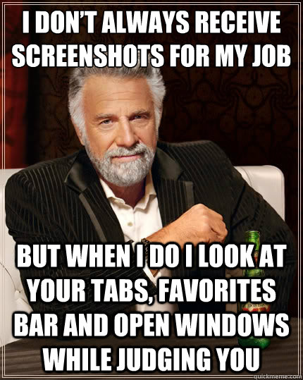 I don’t always receive screenshots for my job But when I do I look at your tabs, favorites bar and open windows while judging you - I don’t always receive screenshots for my job But when I do I look at your tabs, favorites bar and open windows while judging you  The Most Interesting Man In The World