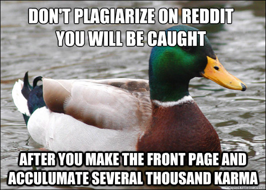 Don't plagiarize on reddit
you will be caught After you make the front page and acculumate several thousand karma  Actual Advice Mallard