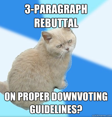 3-paragraph rebuttal on proper downvoting guidelines? - 3-paragraph rebuttal on proper downvoting guidelines?  Unamused Fat Cat