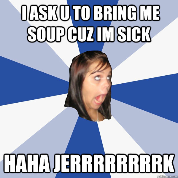  I ask u to bring me soup cuz im sick haha jerrrrrrrrk -  I ask u to bring me soup cuz im sick haha jerrrrrrrrk  Annoying Facebook Girl