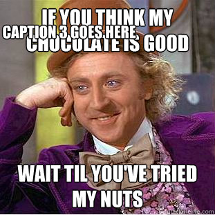 If you think my chocolate is good wait til you've tried my nuts Caption 3 goes here  Creepy Wonka