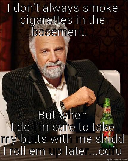 I DON'T ALWAYS SMOKE CIGARETTES IN THE BASEMENT. . BUT WHEN I DO I'M SURE TO TAKE MY BUTTS WITH ME SHIDD I ROLL EM UP LATER...CDFU The Most Interesting Man In The World