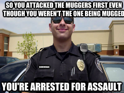 So you attacked the muggers first even though you weren't the one being mugged You're arrested for assault douchebag - So you attacked the muggers first even though you weren't the one being mugged You're arrested for assault douchebag  Scumbag Cop