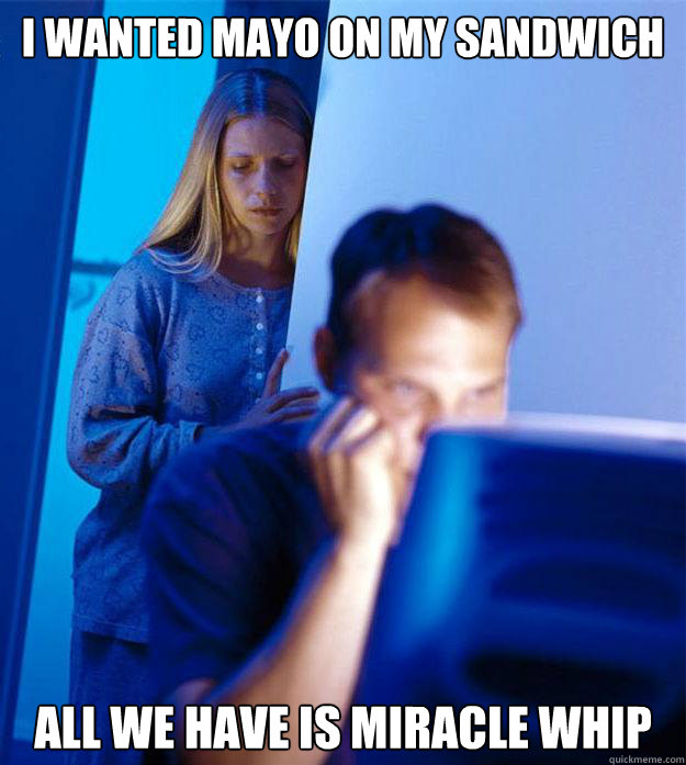 i wanted mayo on my sandwich All we have is miracle whip  Redditors Wife