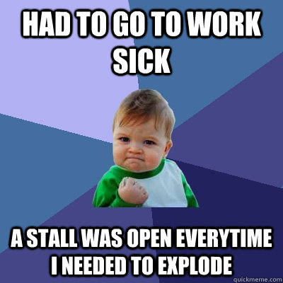 Had to go to work sick A stall was open everytime I needed to explode  Success Kid