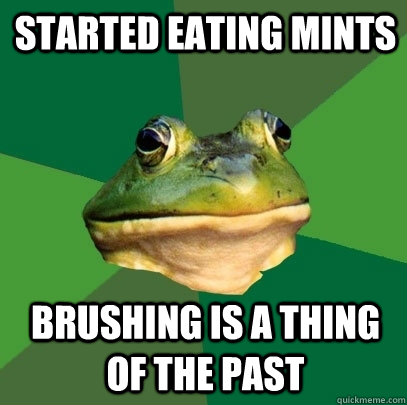 Started eating mints Brushing is a thing of the past  Foul Bachelor Frog
