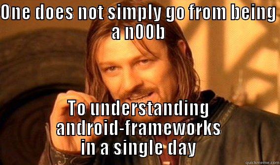 ONE DOES NOT SIMPLY GO FROM BEING A N00B TO UNDERSTANDING ANDROID-FRAMEWORKS IN A SINGLE DAY One Does Not Simply