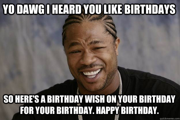 Yo dawg I heard you like birthdays So here's a birthday wish on your birthday for your birthday. Happy birthday. - Yo dawg I heard you like birthdays So here's a birthday wish on your birthday for your birthday. Happy birthday.  Xzibit meme