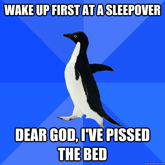 Wake up first at a sleepover Dear God, I've pissed the bed  Socially Awkward Penguin