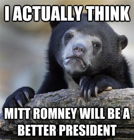 I actually think Mitt Romney will be a better president  Confession Bear