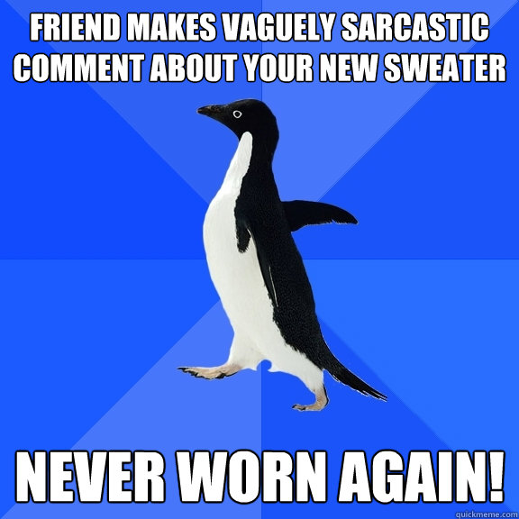 Friend makes vaguely sarcastic comment about your new sweater NEVER worn again!  Socially Awkward Penguin