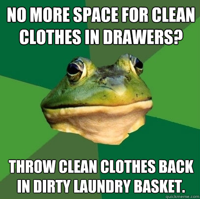 no more space for clean clothes in drawers? throw clean clothes back in dirty laundry basket.   Foul Bachelor Frog
