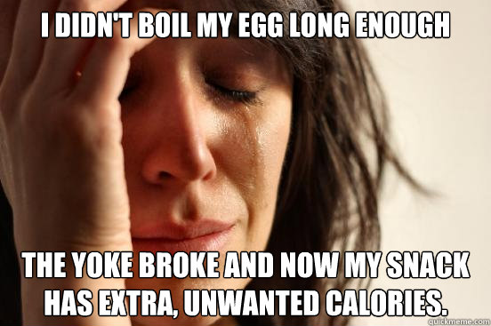 I didn't boil my egg long enough the yoke broke and now my snack has extra, unwanted calories.  First World Problems