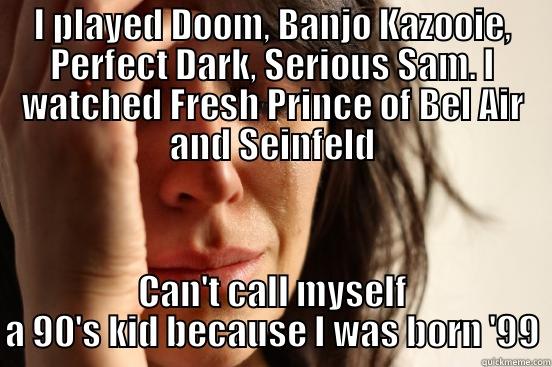 I PLAYED DOOM, BANJO KAZOOIE, PERFECT DARK, SERIOUS SAM. I WATCHED FRESH PRINCE OF BEL AIR AND SEINFELD CAN'T CALL MYSELF A 90'S KID BECAUSE I WAS BORN '99 First World Problems