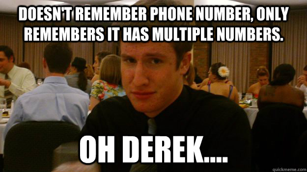 Doesn't remember phone number, only remembers it has multiple numbers. Oh derek....  