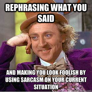 rephrasing what you said and making you look foolish by using sarcasm on your current situation   Condescending Wonka