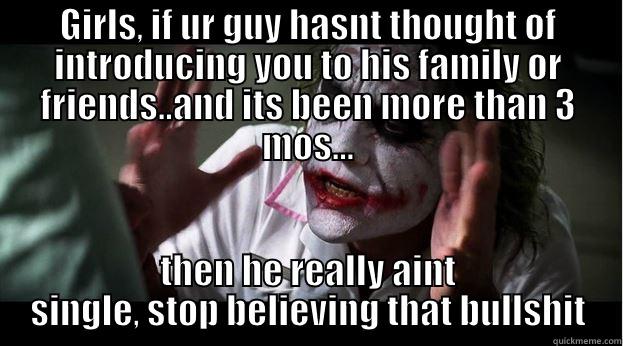 GIRLS, IF UR GUY HASNT THOUGHT OF INTRODUCING YOU TO HIS FAMILY OR FRIENDS..AND ITS BEEN MORE THAN 3 MOS... THEN HE REALLY AINT SINGLE, STOP BELIEVING THAT BULLSHIT Joker Mind Loss