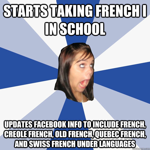 Starts taking French I in school Updates Facebook info to include French, Creole French, Old French, Quebec French, and Swiss French under languages   Annoying Facebook Girl