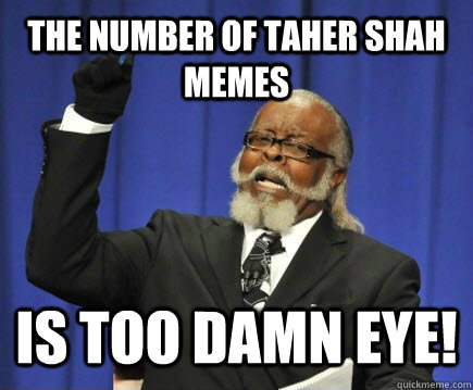 the number of taher shah memes  is too damn eye!  Too Damn High