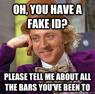 Oh, you have a fake ID? Please tell me about all the bars you've been to  Condescending Wonka