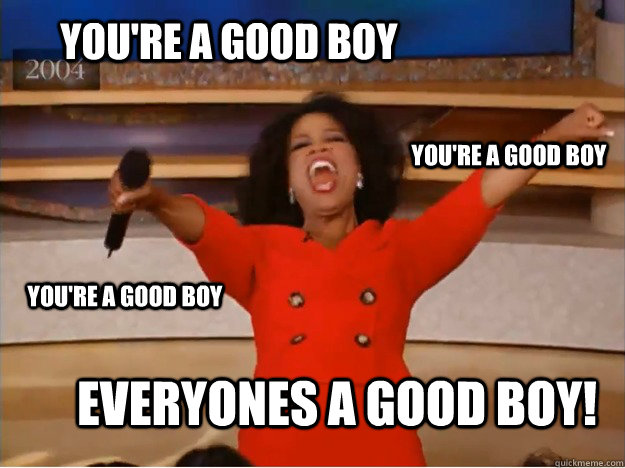 YOU'RE A GOOD BOY EVERYONES A GOOD BOY! YOU'RE A GOOD BOY YOU'RE A GOOD BOY - YOU'RE A GOOD BOY EVERYONES A GOOD BOY! YOU'RE A GOOD BOY YOU'RE A GOOD BOY  oprah you get a car