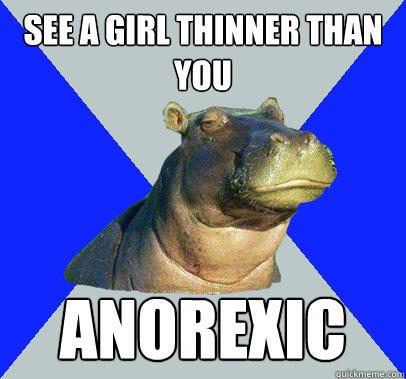 See A girl thinner than you Anorexic - See A girl thinner than you Anorexic  Skeptical Hippo