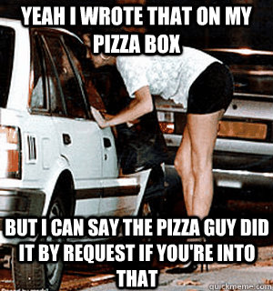 Yeah I wrote that on my pizza box but I can say the pizza guy did it by request if you're into that  Karma Whore