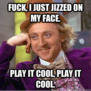Fuck, I just jizzed on my face. Play it cool, Play it cool.  Creepy Wonka