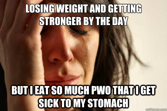 Losing weight and getting stronger by the day But I eat so much PWO that I get sick to my stomach - Losing weight and getting stronger by the day But I eat so much PWO that I get sick to my stomach  First World Problems