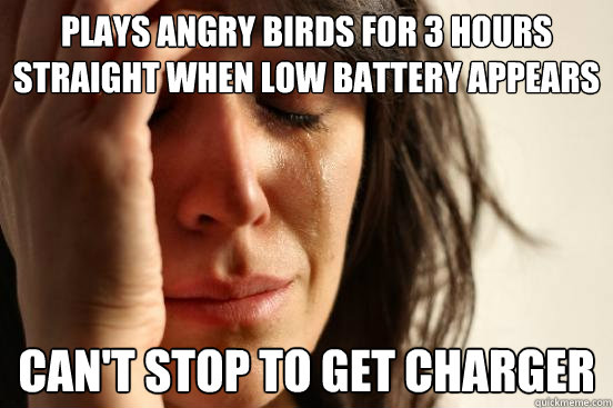 Plays Angry Birds for 3 hours straight when Low Battery appears can't stop to get charger  First World Problems